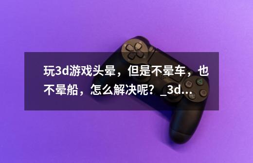 玩3d游戏头晕，但是不晕车，也不晕船，怎么解决呢？_3d游戏眩晕症恭喜你-第1张-游戏资讯-龙启科技