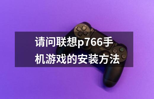 请问联想p766手机游戏的安装方法-第1张-游戏资讯-龙启科技