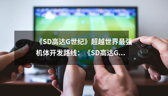 《SD高达G世纪》超越世界最强机体开发路线：《SD高达G世纪》制造终极机体新路线-第1张-游戏资讯-龙启科技