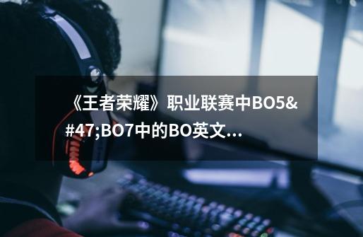 《王者荣耀》职业联赛中BO5/BO7中的BO英文全称是什么-第1张-游戏资讯-龙启科技