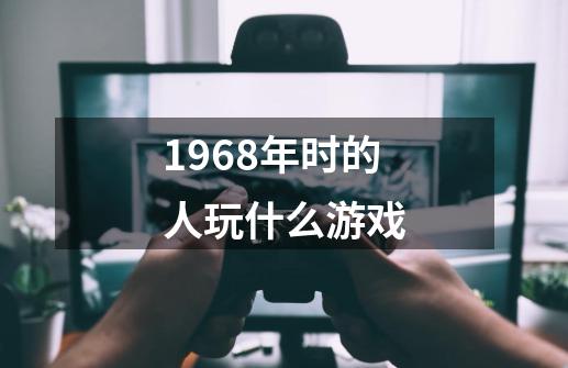 1968年时的人玩什么游戏-第1张-游戏资讯-龙启科技