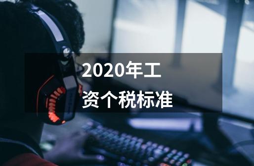 2020年工资个税标准-第1张-游戏资讯-龙启科技