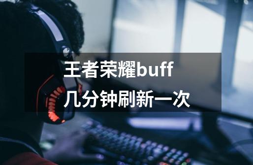 王者荣耀buff几分钟刷新一次-第1张-游戏资讯-龙启科技