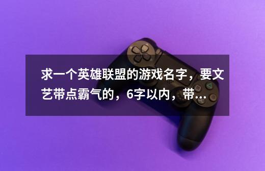 求一个英雄联盟的游戏名字，要文艺带点霸气的，6字以内，带点符号的最好不过了-第1张-游戏资讯-龙启科技