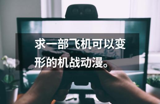 求一部飞机可以变形的机战动漫。-第1张-游戏资讯-龙启科技