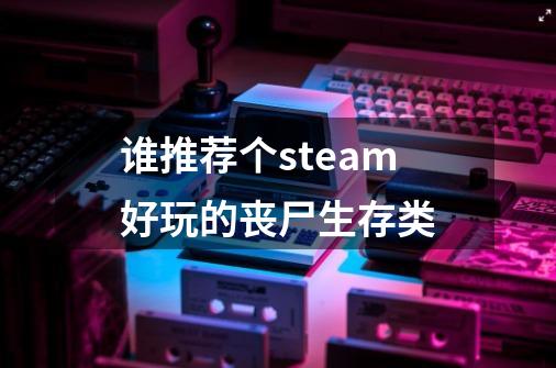 谁推荐个steam好玩的丧尸生存类-第1张-游戏资讯-龙启科技