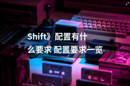 Shift》配置有什么要求 配置要求一览-第1张-游戏资讯-龙启科技