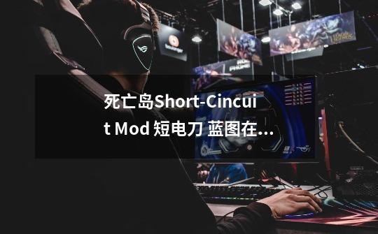 死亡岛Short-Cincuit Mod 短电刀 蓝图在哪-第1张-游戏资讯-龙启科技