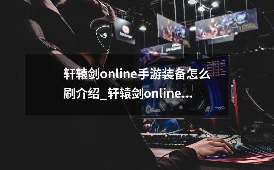 轩辕剑online手游装备怎么刷介绍_轩辕剑online手游装备怎么刷是什么-第1张-游戏资讯-龙启科技