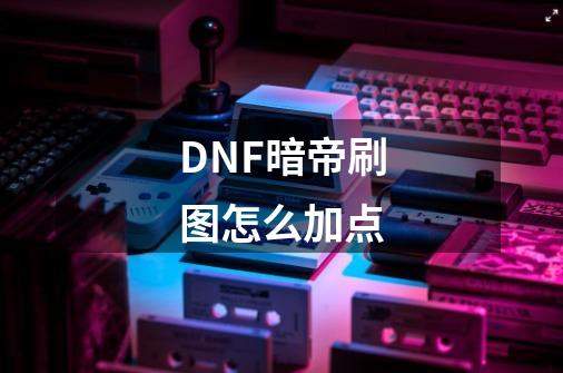 DNF暗帝刷图怎么加点-第1张-游戏资讯-龙启科技