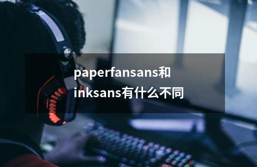 paperfansans和inksans有什么不同-第1张-游戏资讯-龙启科技