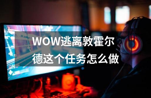 WOW逃离敦霍尔德这个任务怎么做-第1张-游戏资讯-龙启科技