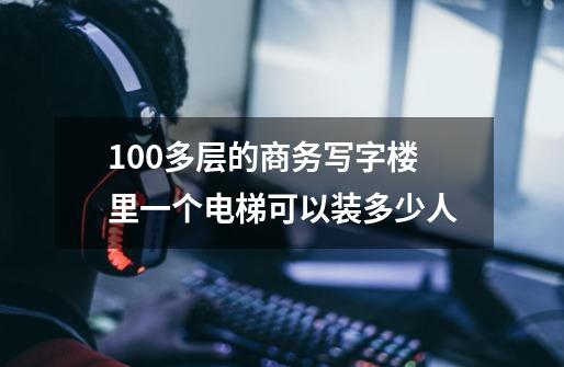 100多层的商务写字楼里一个电梯可以装多少人-第1张-游戏资讯-龙启科技