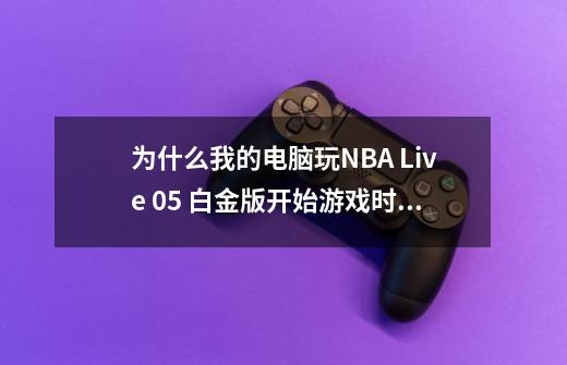 为什么我的电脑玩NBA Live 05 白金版开始游戏时会黑屏-第1张-游戏资讯-龙启科技