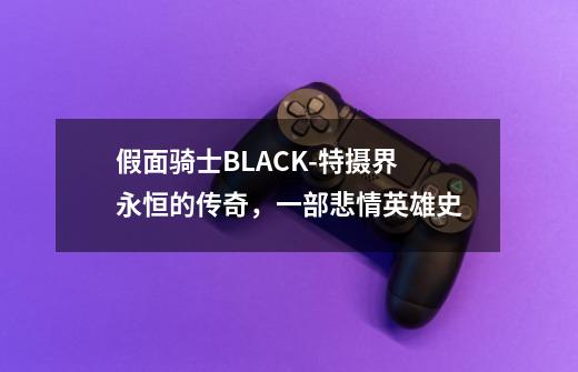 假面骑士BLACK-特摄界永恒的传奇，一部悲情英雄史-第1张-游戏资讯-龙启科技