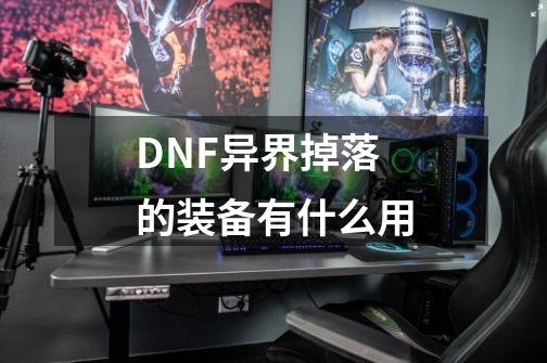 DNF异界掉落的装备有什么用-第1张-游戏资讯-龙启科技