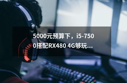 5000元预算下，i5-7500搭配RX480 4G够玩游戏吗-第1张-游戏资讯-龙启科技