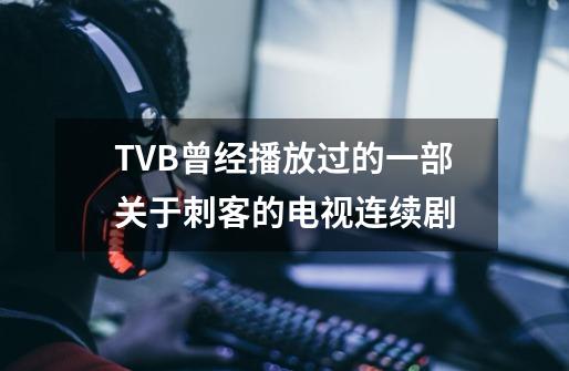 TVB曾经播放过的一部关于刺客的电视连续剧-第1张-游戏资讯-龙启科技