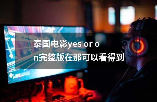 泰国电影yes or on完整版在那可以看得到-第1张-游戏资讯-龙启科技