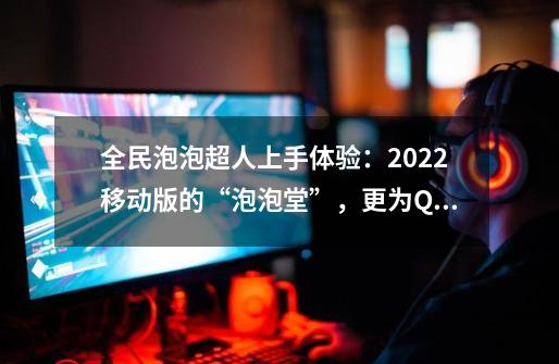 全民泡泡超人上手体验：2022移动版的“泡泡堂”，更为Q萌的风格成-手游评测-安族网-第1张-游戏资讯-龙启科技