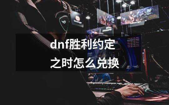 dnf胜利约定之时怎么兑换-第1张-游戏资讯-龙启科技