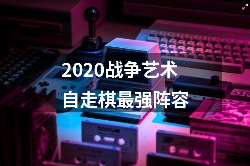 2020战争艺术自走棋最强阵容-第1张-游戏资讯-龙启科技