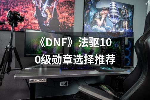 《DNF》法驱100级勋章选择推荐-第1张-游戏资讯-龙启科技