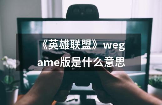 《英雄联盟》wegame版是什么意思-第1张-游戏资讯-龙启科技