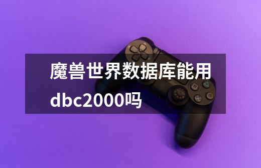 魔兽世界数据库能用dbc2000吗-第1张-游戏资讯-龙启科技