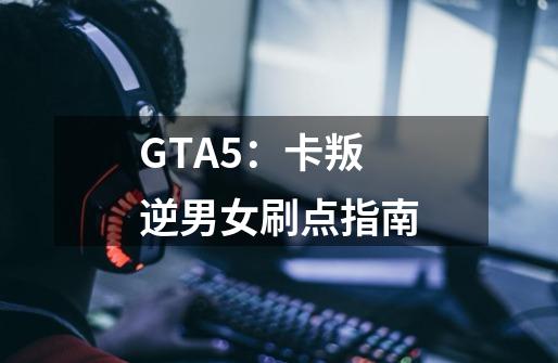 GTA5：卡叛逆男女刷点指南-第1张-游戏资讯-龙启科技