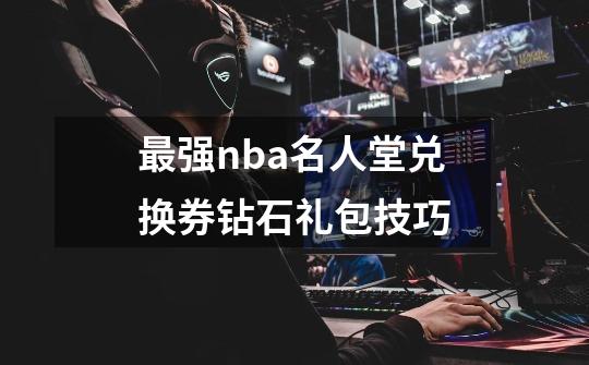 最强nba名人堂兑换券钻石礼包技巧-第1张-游戏资讯-龙启科技