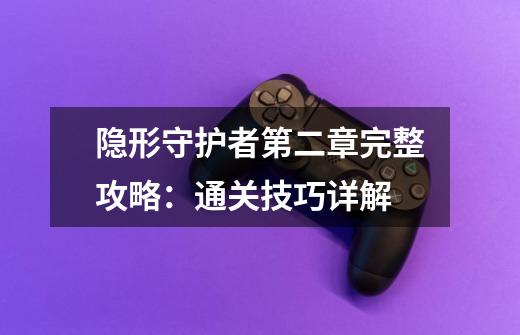 隐形守护者第二章完整攻略：通关技巧详解-第1张-游戏资讯-龙启科技