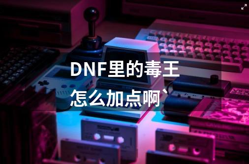 DNF里的毒王怎么加点啊`-第1张-游戏资讯-龙启科技