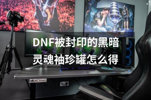 DNF被封印的黑暗灵魂袖珍罐怎么得-第1张-游戏资讯-龙启科技