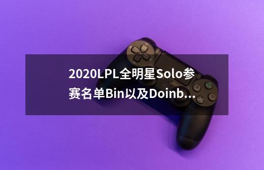 2020LPL全明星Solo参赛名单Bin以及Doinb等选手参战-第1张-游戏资讯-龙启科技