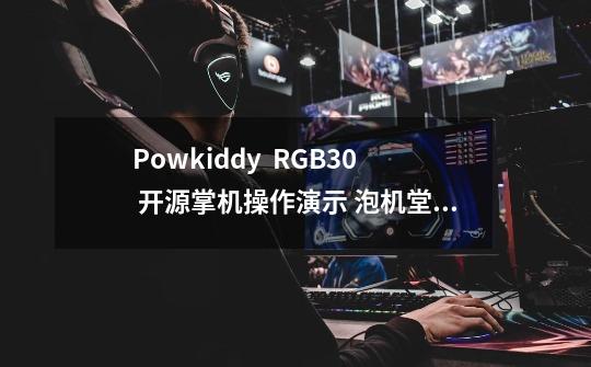 Powkiddy  RGB30 开源掌机操作演示 泡机堂 Powkiddy 霸王小子-第1张-游戏资讯-龙启科技