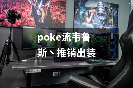 poke流韦鲁斯丶推销出装-第1张-游戏资讯-龙启科技