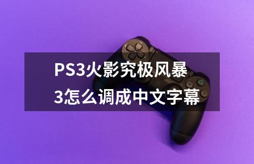 PS3火影究极风暴3怎么调成中文字幕-第1张-游戏资讯-龙启科技