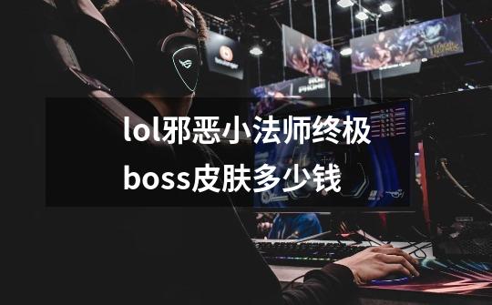 lol邪恶小法师终极boss皮肤多少钱-第1张-游戏资讯-龙启科技