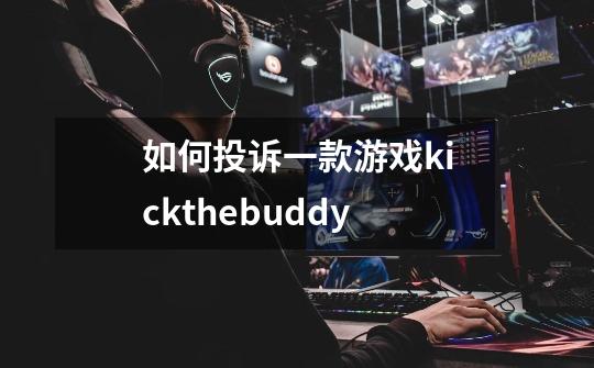 如何投诉一款游戏kickthebuddy-第1张-游戏资讯-龙启科技