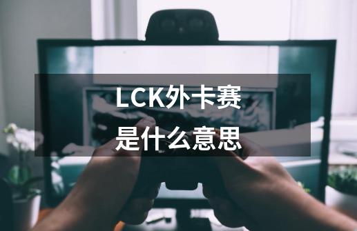 LCK外卡赛是什么意思-第1张-游戏资讯-龙启科技