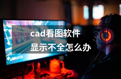 cad看图软件显示不全怎么办-第1张-游戏资讯-龙启科技