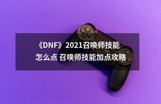 《DNF》2021召唤师技能怎么点 召唤师技能加点攻略-第1张-游戏资讯-龙启科技