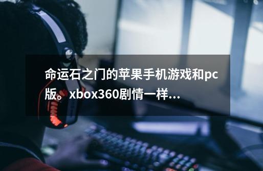 命运石之门的苹果手机游戏和pc版。xbox360剧情一样吗。本人只看过动漫。-第1张-游戏资讯-龙启科技