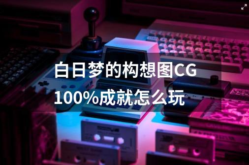 白日梦的构想图CG100%成就怎么玩-第1张-游戏资讯-龙启科技