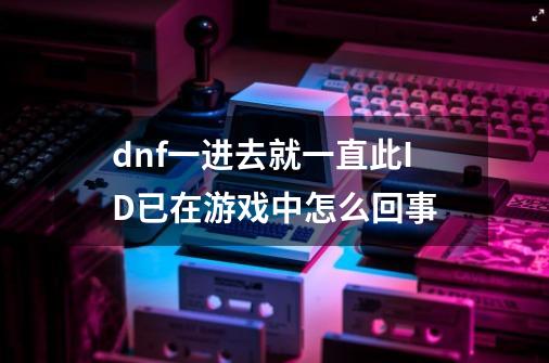 dnf一进去就一直此ID已在游戏中怎么回事-第1张-游戏资讯-龙启科技