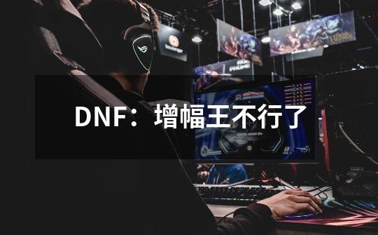 DNF：增幅王不行了-第1张-游戏资讯-龙启科技