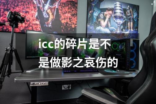 icc的碎片是不是做影之哀伤的-第1张-游戏资讯-龙启科技