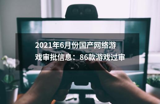 2021年6月份国产网络游戏审批信息：86款游戏过审-第1张-游戏资讯-龙启科技