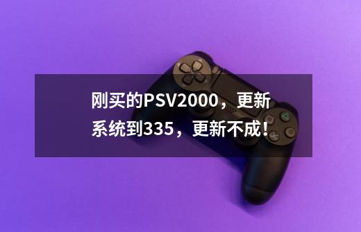 刚买的PSV2000，更新系统到3.35，更新不成！-第1张-游戏资讯-龙启科技